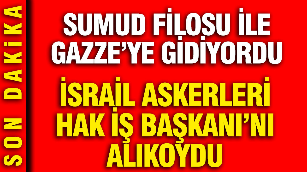 İsrail Askerleri Hak-İş Başkanı’nı Gözaltına Aldı: Sumud Filosu ile Gazze Hedefindeydi